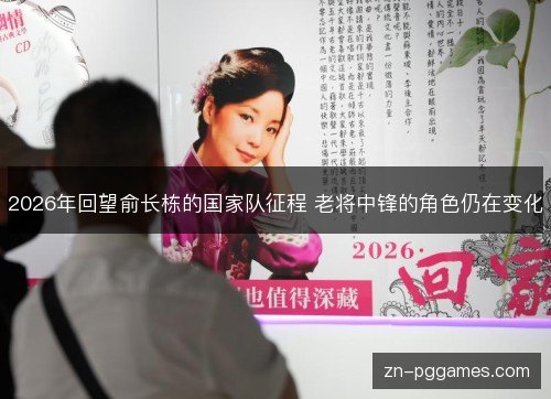2026年回望俞长栋的国家队征程 老将中锋的角色仍在变化